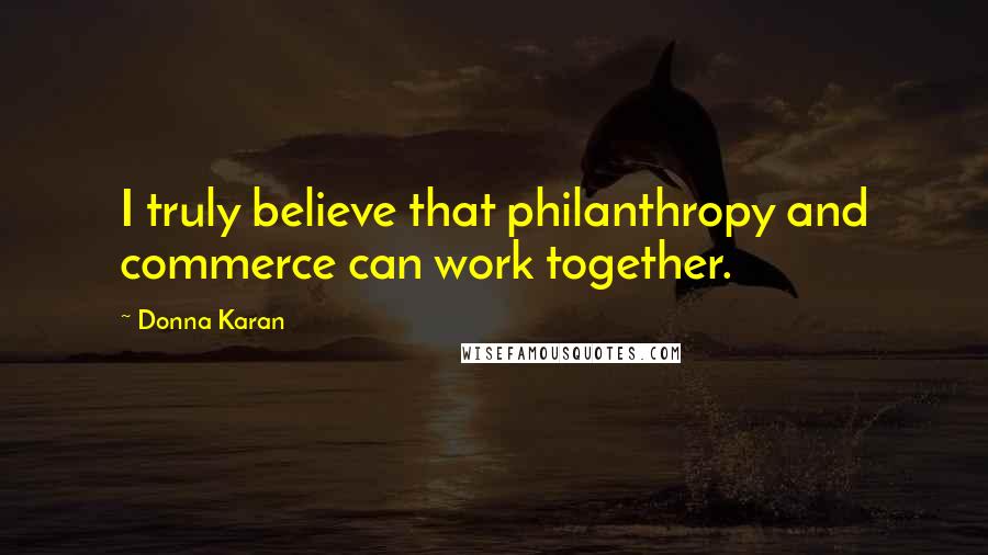 Donna Karan Quotes: I truly believe that philanthropy and commerce can work together.