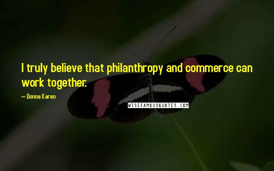 Donna Karan Quotes: I truly believe that philanthropy and commerce can work together.