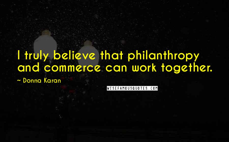 Donna Karan Quotes: I truly believe that philanthropy and commerce can work together.