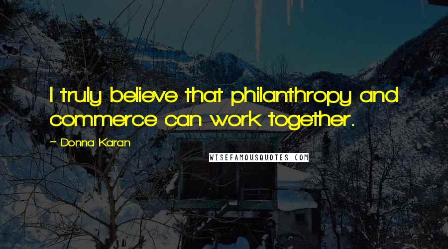 Donna Karan Quotes: I truly believe that philanthropy and commerce can work together.