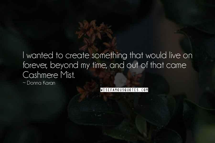 Donna Karan Quotes: I wanted to create something that would live on forever, beyond my time, and out of that came Cashmere Mist.