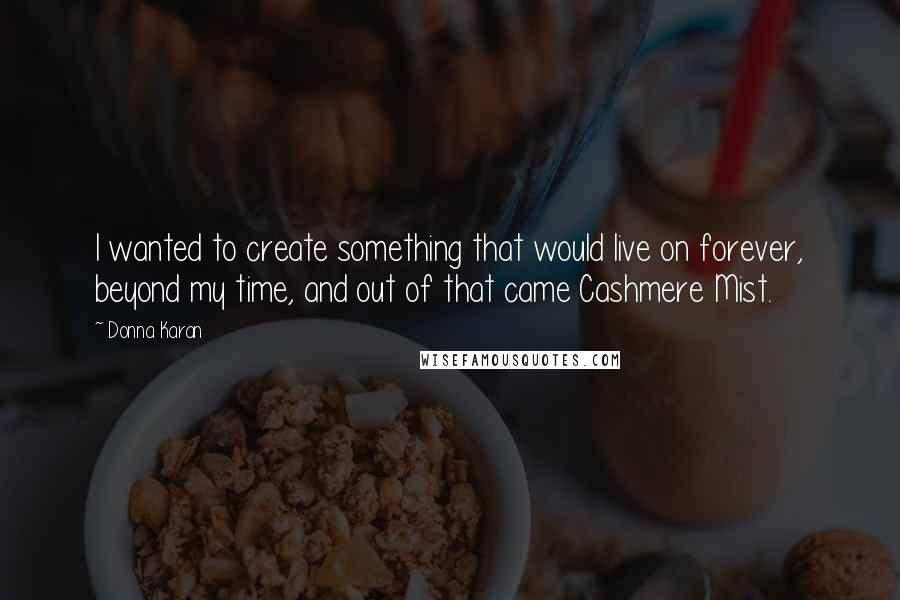 Donna Karan Quotes: I wanted to create something that would live on forever, beyond my time, and out of that came Cashmere Mist.