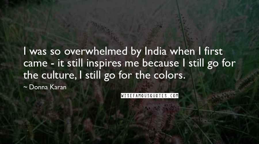 Donna Karan Quotes: I was so overwhelmed by India when I first came - it still inspires me because I still go for the culture, I still go for the colors.