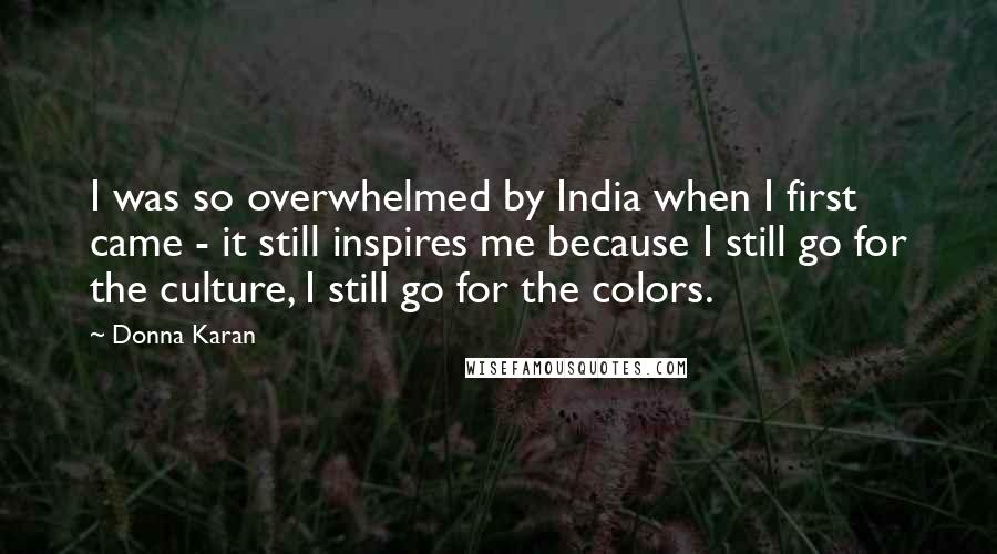 Donna Karan Quotes: I was so overwhelmed by India when I first came - it still inspires me because I still go for the culture, I still go for the colors.