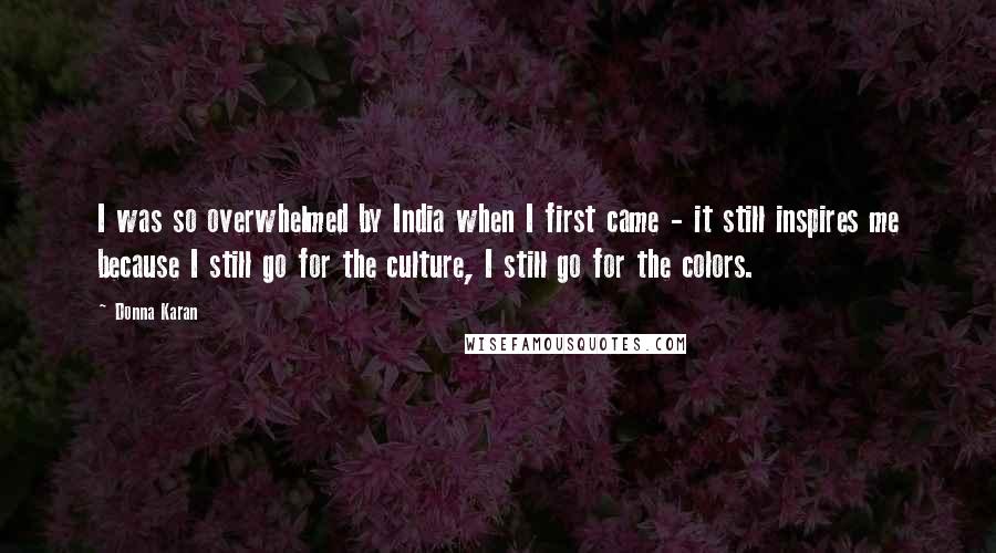 Donna Karan Quotes: I was so overwhelmed by India when I first came - it still inspires me because I still go for the culture, I still go for the colors.