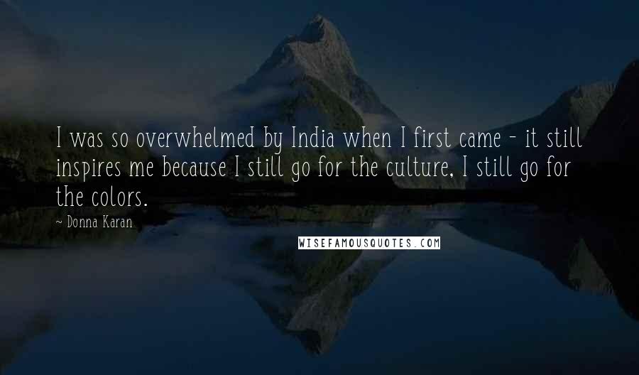 Donna Karan Quotes: I was so overwhelmed by India when I first came - it still inspires me because I still go for the culture, I still go for the colors.