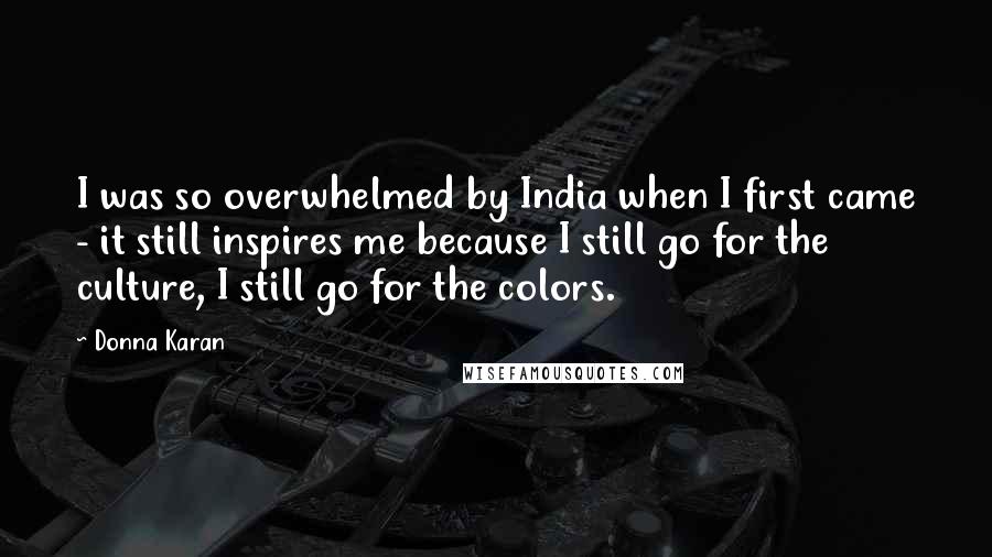 Donna Karan Quotes: I was so overwhelmed by India when I first came - it still inspires me because I still go for the culture, I still go for the colors.