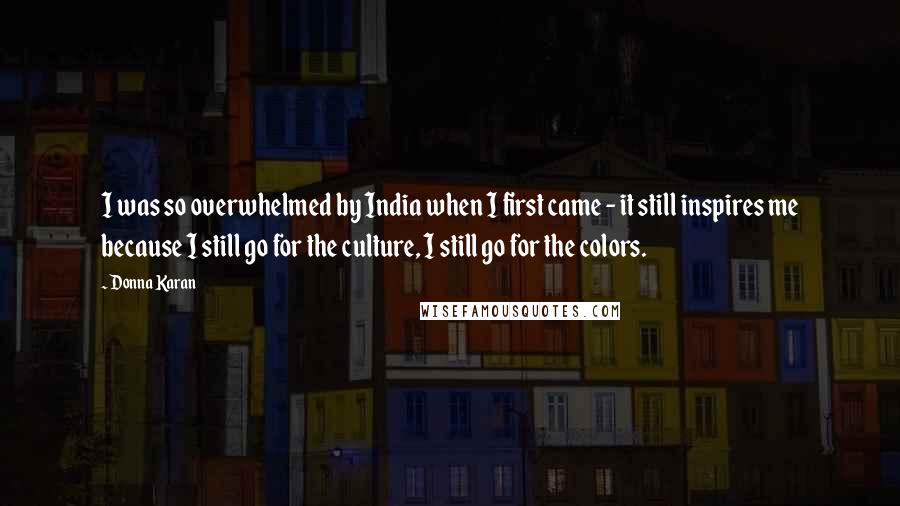 Donna Karan Quotes: I was so overwhelmed by India when I first came - it still inspires me because I still go for the culture, I still go for the colors.