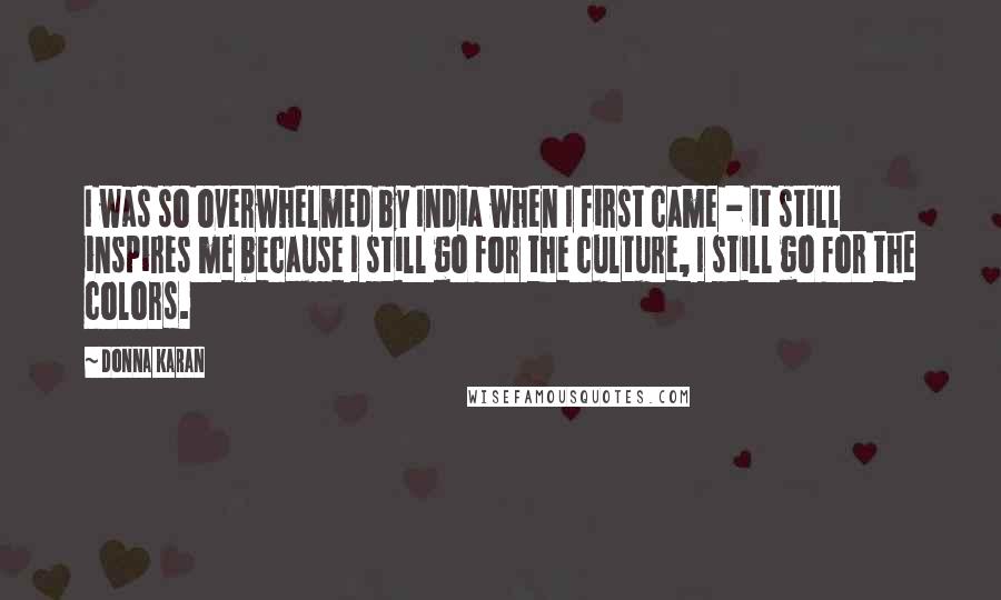 Donna Karan Quotes: I was so overwhelmed by India when I first came - it still inspires me because I still go for the culture, I still go for the colors.