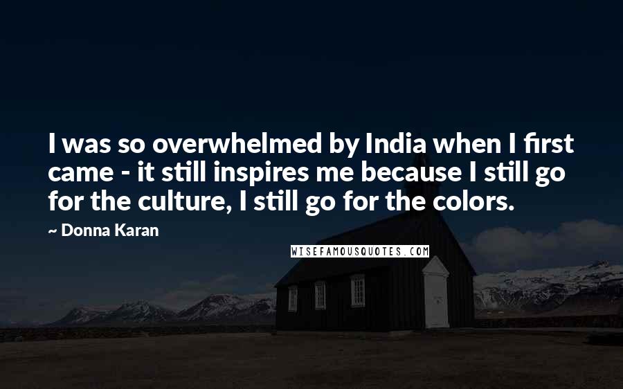 Donna Karan Quotes: I was so overwhelmed by India when I first came - it still inspires me because I still go for the culture, I still go for the colors.