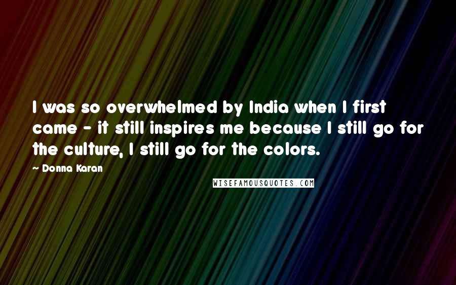 Donna Karan Quotes: I was so overwhelmed by India when I first came - it still inspires me because I still go for the culture, I still go for the colors.