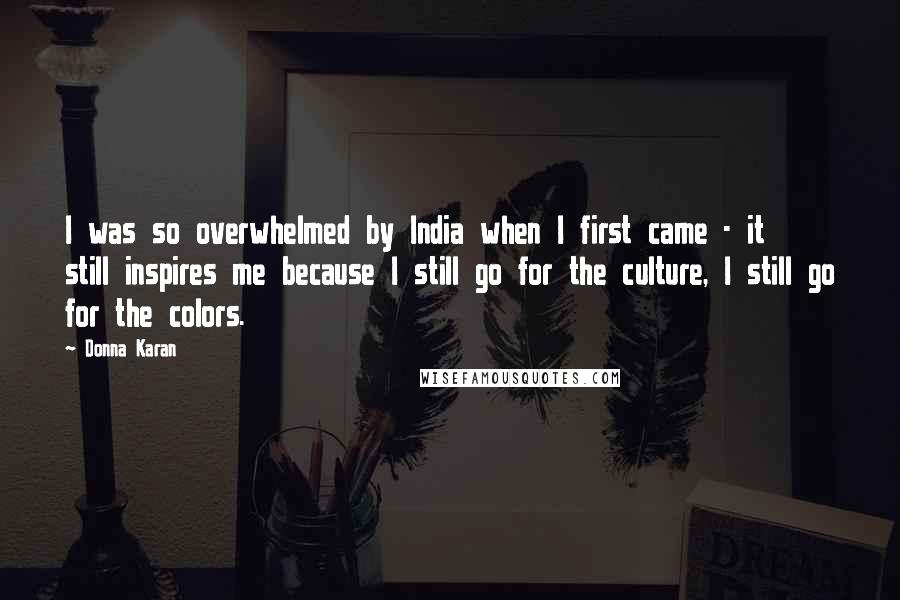 Donna Karan Quotes: I was so overwhelmed by India when I first came - it still inspires me because I still go for the culture, I still go for the colors.