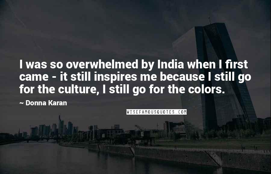 Donna Karan Quotes: I was so overwhelmed by India when I first came - it still inspires me because I still go for the culture, I still go for the colors.