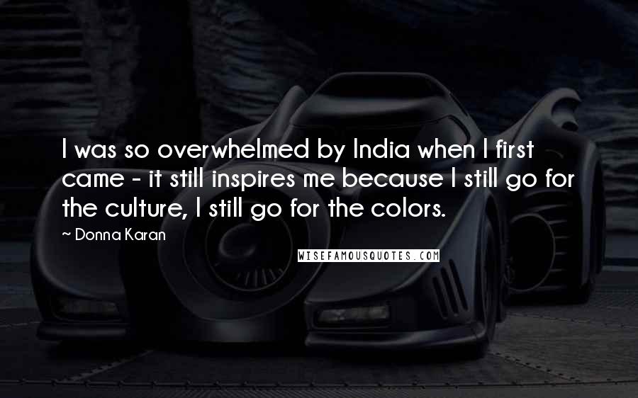 Donna Karan Quotes: I was so overwhelmed by India when I first came - it still inspires me because I still go for the culture, I still go for the colors.