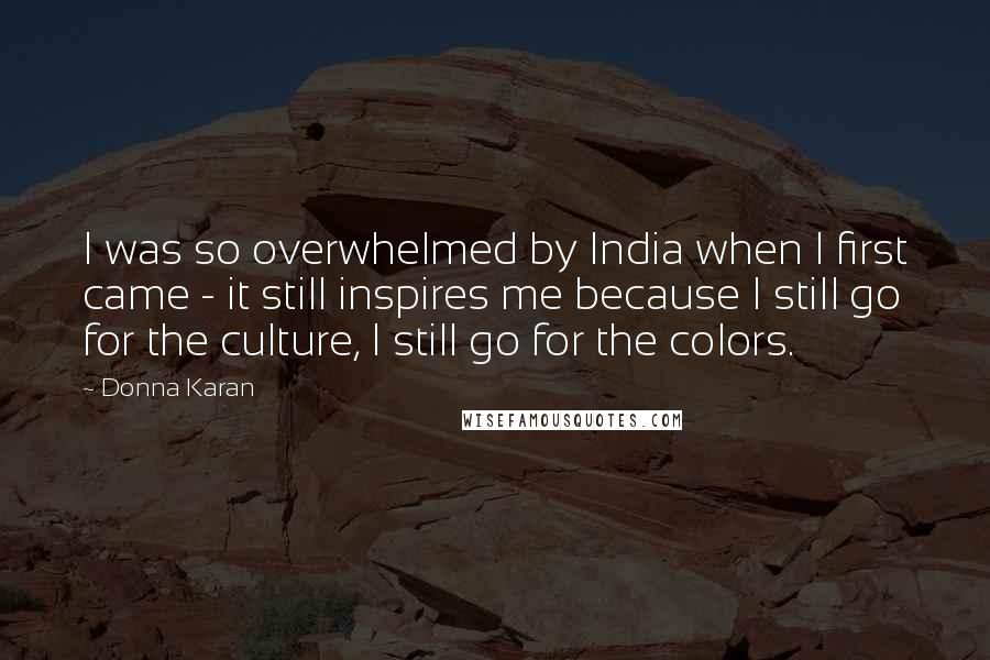 Donna Karan Quotes: I was so overwhelmed by India when I first came - it still inspires me because I still go for the culture, I still go for the colors.