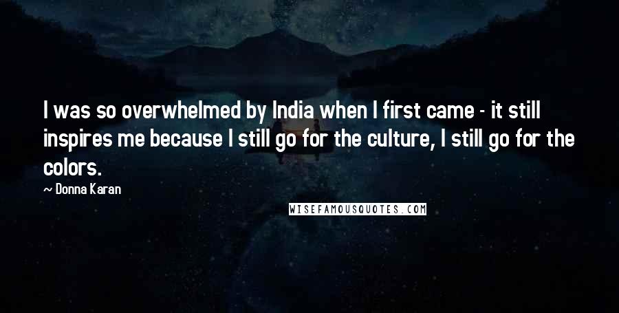 Donna Karan Quotes: I was so overwhelmed by India when I first came - it still inspires me because I still go for the culture, I still go for the colors.