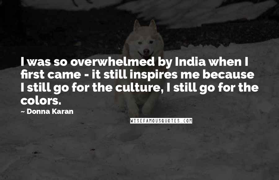 Donna Karan Quotes: I was so overwhelmed by India when I first came - it still inspires me because I still go for the culture, I still go for the colors.