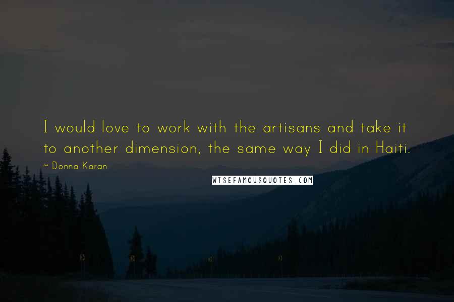 Donna Karan Quotes: I would love to work with the artisans and take it to another dimension, the same way I did in Haiti.