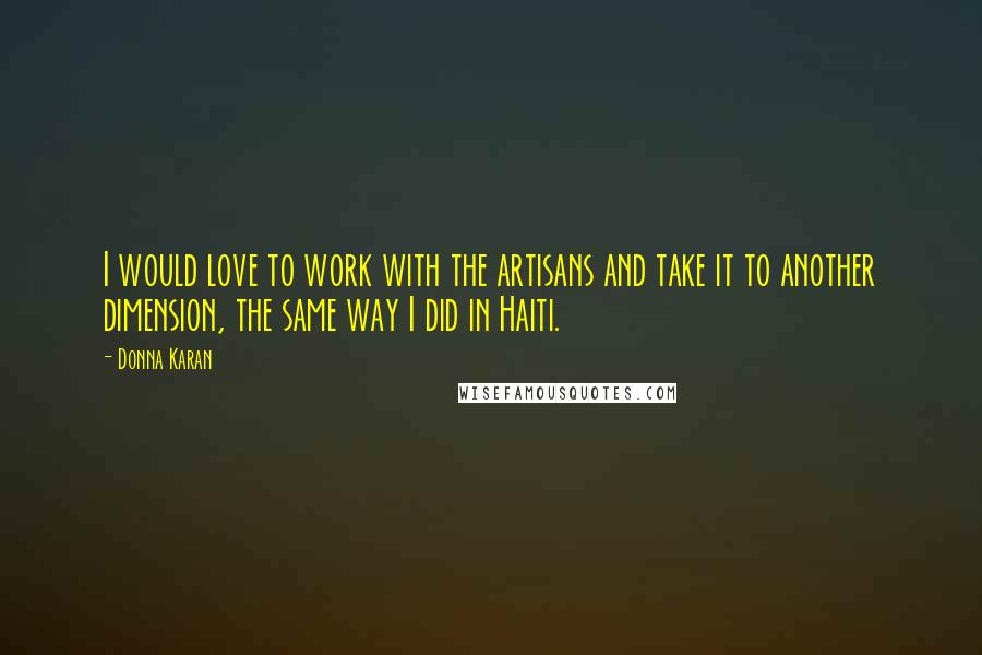 Donna Karan Quotes: I would love to work with the artisans and take it to another dimension, the same way I did in Haiti.