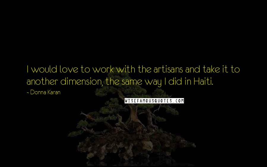 Donna Karan Quotes: I would love to work with the artisans and take it to another dimension, the same way I did in Haiti.
