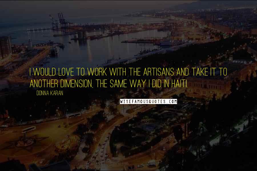 Donna Karan Quotes: I would love to work with the artisans and take it to another dimension, the same way I did in Haiti.