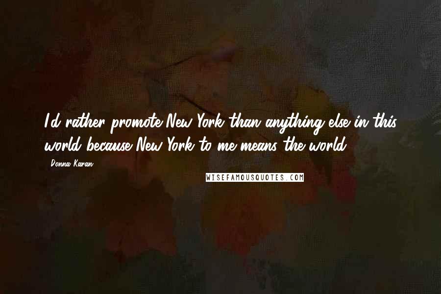 Donna Karan Quotes: I'd rather promote New York than anything else in this world because New York to me means the world.