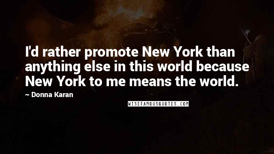 Donna Karan Quotes: I'd rather promote New York than anything else in this world because New York to me means the world.