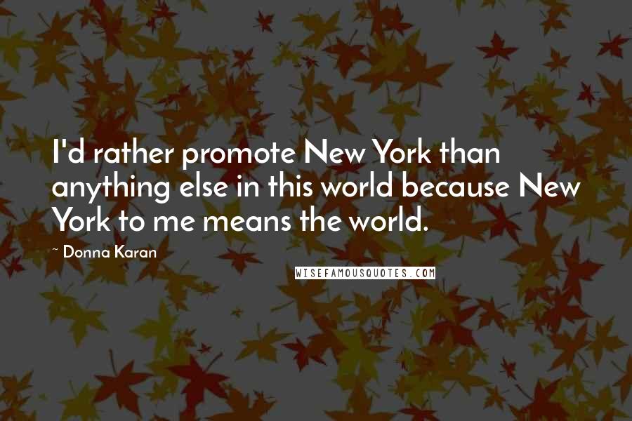 Donna Karan Quotes: I'd rather promote New York than anything else in this world because New York to me means the world.