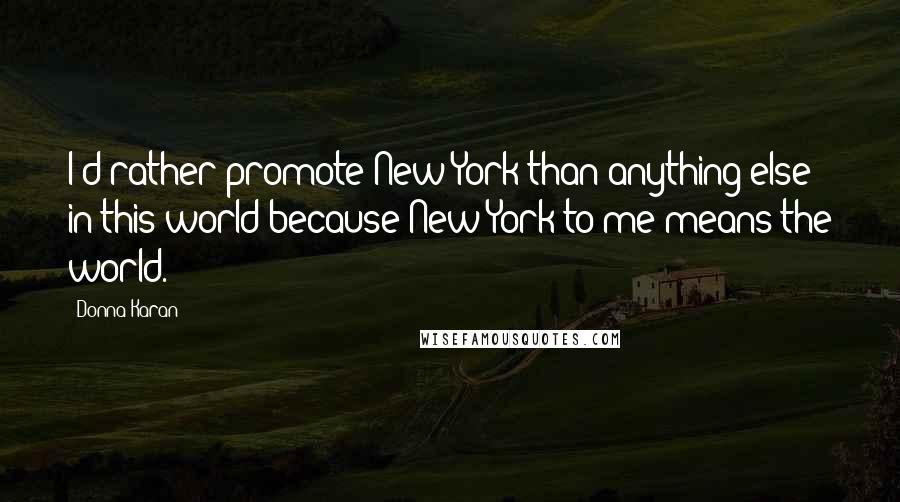 Donna Karan Quotes: I'd rather promote New York than anything else in this world because New York to me means the world.