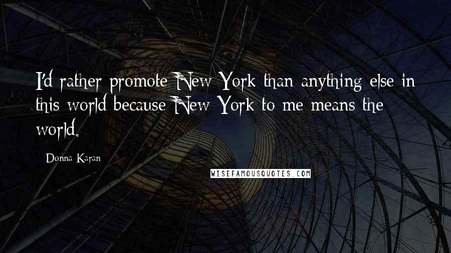 Donna Karan Quotes: I'd rather promote New York than anything else in this world because New York to me means the world.