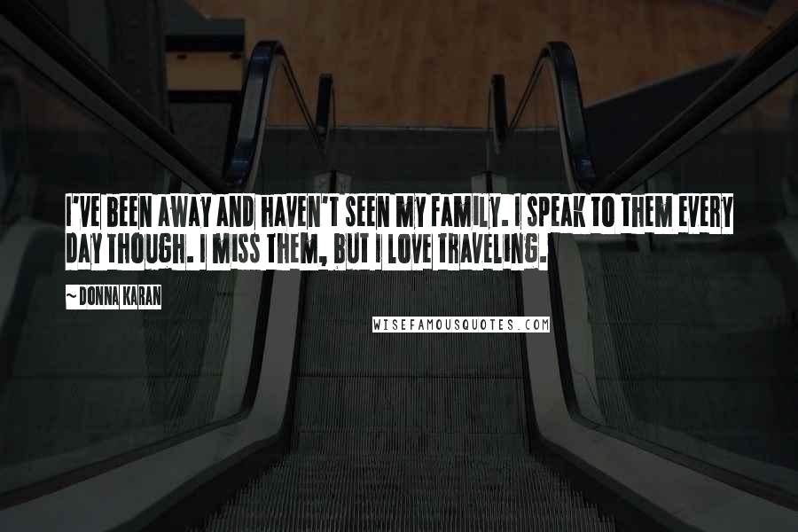 Donna Karan Quotes: I've been away and haven't seen my family. I speak to them every day though. I miss them, but I love traveling.