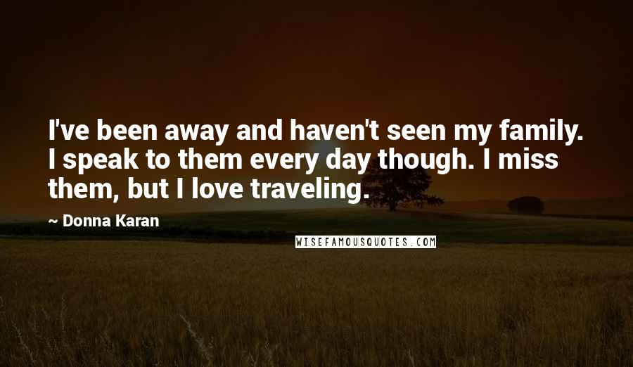 Donna Karan Quotes: I've been away and haven't seen my family. I speak to them every day though. I miss them, but I love traveling.
