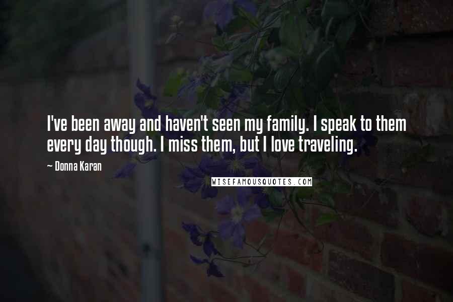 Donna Karan Quotes: I've been away and haven't seen my family. I speak to them every day though. I miss them, but I love traveling.