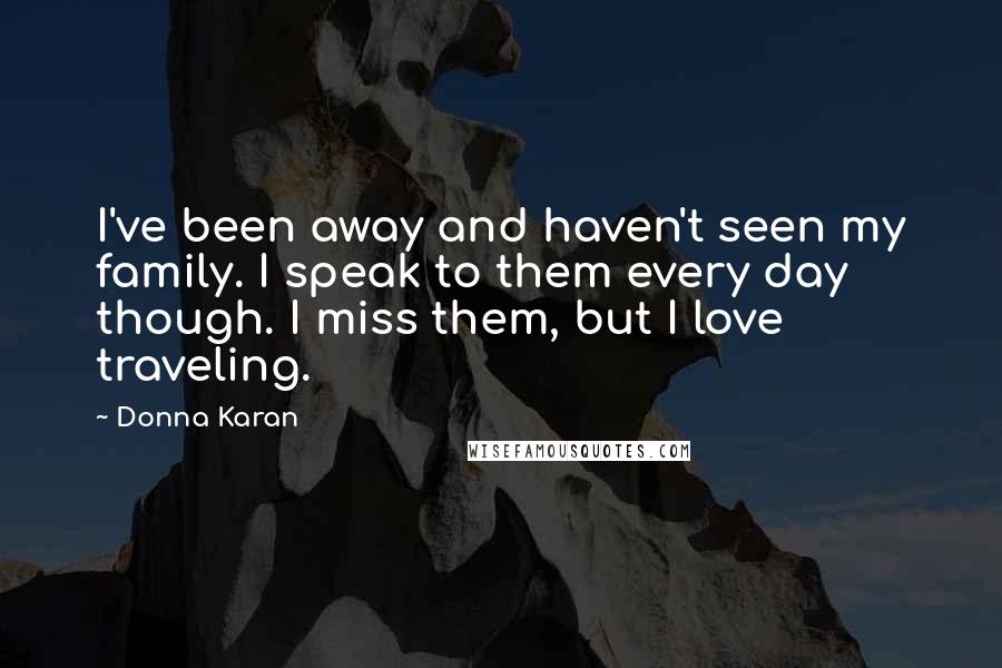 Donna Karan Quotes: I've been away and haven't seen my family. I speak to them every day though. I miss them, but I love traveling.