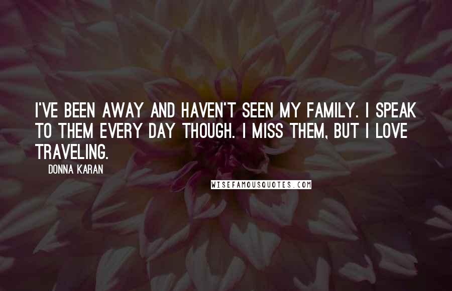 Donna Karan Quotes: I've been away and haven't seen my family. I speak to them every day though. I miss them, but I love traveling.