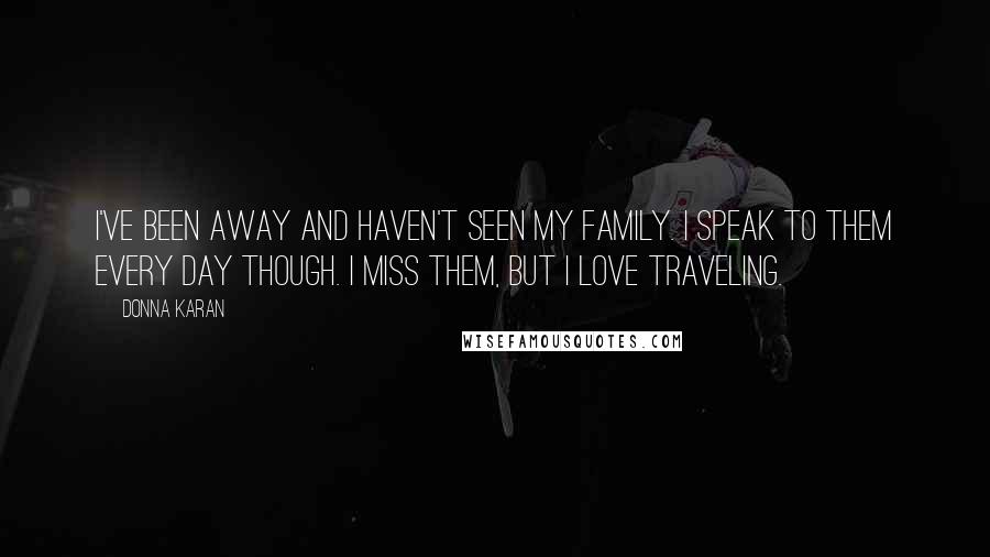 Donna Karan Quotes: I've been away and haven't seen my family. I speak to them every day though. I miss them, but I love traveling.