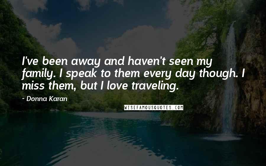 Donna Karan Quotes: I've been away and haven't seen my family. I speak to them every day though. I miss them, but I love traveling.