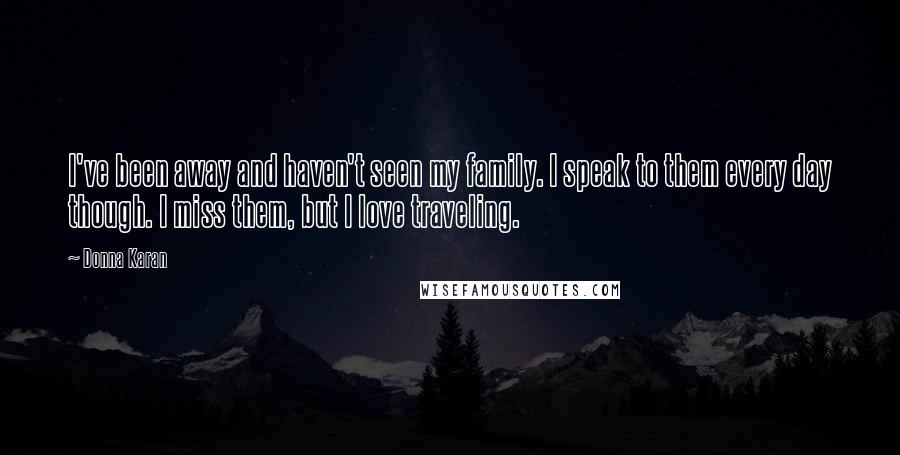 Donna Karan Quotes: I've been away and haven't seen my family. I speak to them every day though. I miss them, but I love traveling.