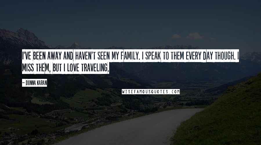 Donna Karan Quotes: I've been away and haven't seen my family. I speak to them every day though. I miss them, but I love traveling.