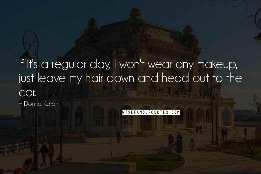 Donna Karan Quotes: If it's a regular day, I won't wear any makeup, just leave my hair down and head out to the car.