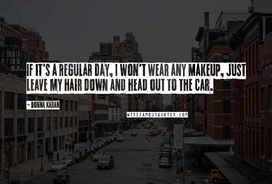 Donna Karan Quotes: If it's a regular day, I won't wear any makeup, just leave my hair down and head out to the car.