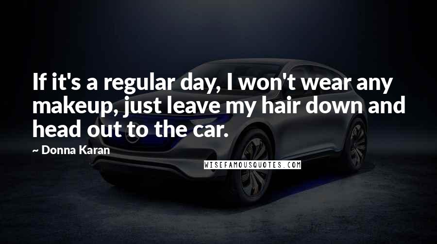 Donna Karan Quotes: If it's a regular day, I won't wear any makeup, just leave my hair down and head out to the car.