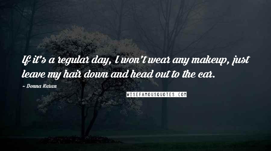 Donna Karan Quotes: If it's a regular day, I won't wear any makeup, just leave my hair down and head out to the car.