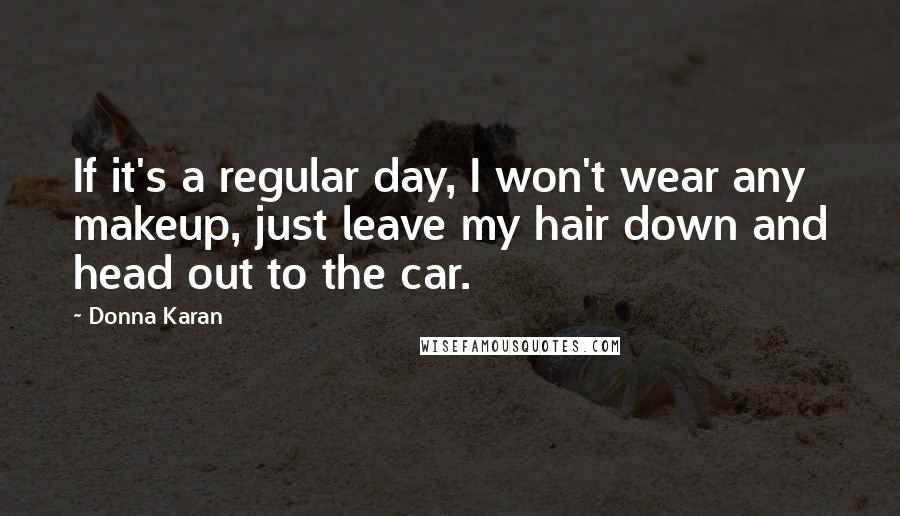 Donna Karan Quotes: If it's a regular day, I won't wear any makeup, just leave my hair down and head out to the car.