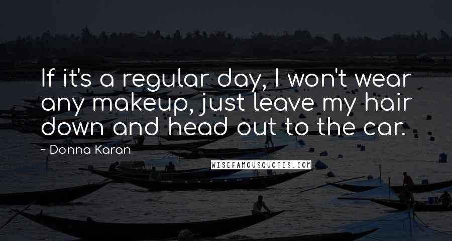 Donna Karan Quotes: If it's a regular day, I won't wear any makeup, just leave my hair down and head out to the car.