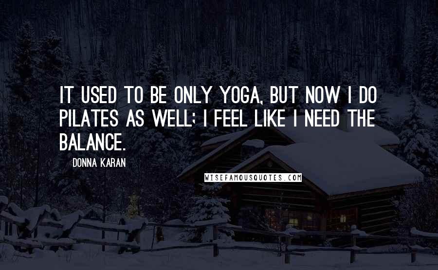 Donna Karan Quotes: It used to be only yoga, but now I do Pilates as well; I feel like I need the balance.