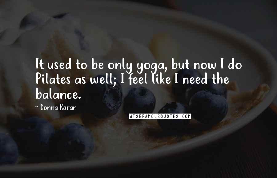 Donna Karan Quotes: It used to be only yoga, but now I do Pilates as well; I feel like I need the balance.