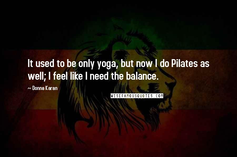 Donna Karan Quotes: It used to be only yoga, but now I do Pilates as well; I feel like I need the balance.