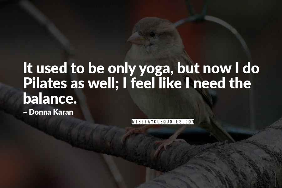 Donna Karan Quotes: It used to be only yoga, but now I do Pilates as well; I feel like I need the balance.