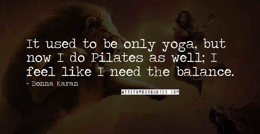 Donna Karan Quotes: It used to be only yoga, but now I do Pilates as well; I feel like I need the balance.